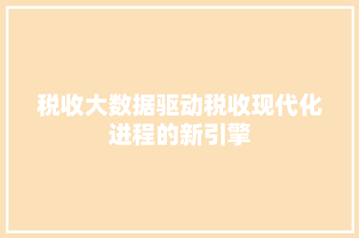 税收大数据驱动税收现代化进程的新引擎