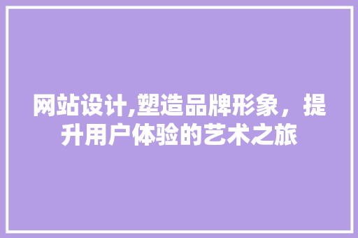 网站设计,塑造品牌形象，提升用户体验的艺术之旅 网站设计,塑造品牌形象，提升用户体验的艺术之旅 SEO教程