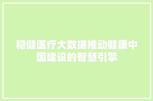 稳健医疗大数据推动健康中国建设的智慧引擎