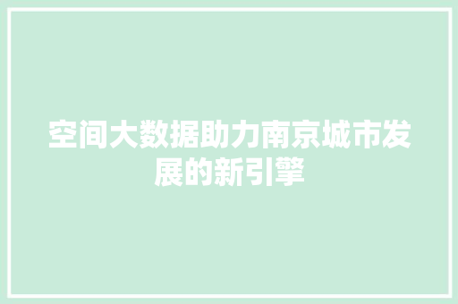 空间大数据助力南京城市发展的新引擎