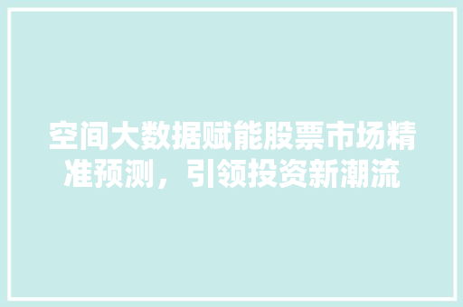 空间大数据赋能股票市场精准预测，引领投资新潮流