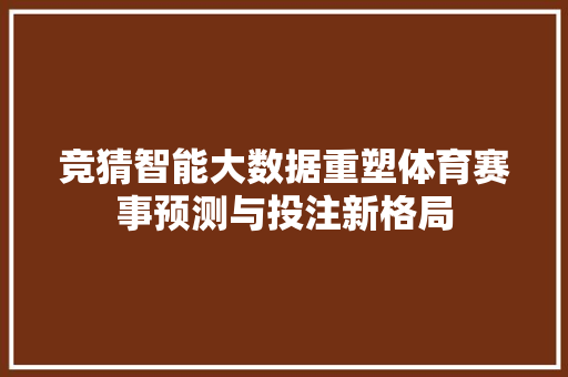 竞猜智能大数据重塑体育赛事预测与投注新格局