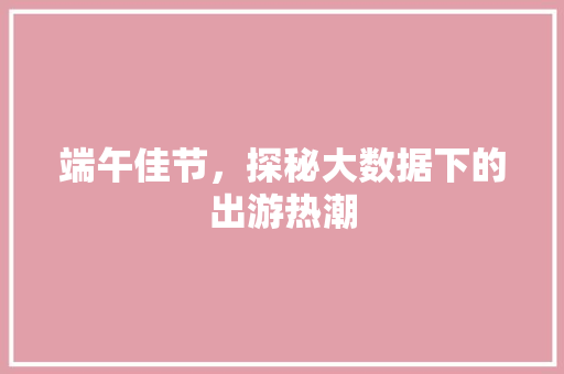端午佳节，探秘大数据下的出游热潮