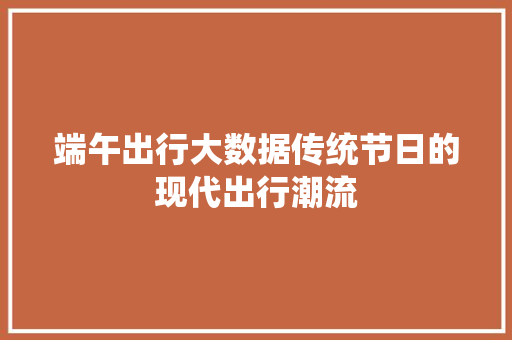 端午出行大数据传统节日的现代出行潮流