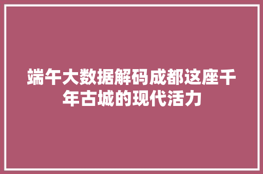 端午大数据解码成都这座千年古城的现代活力