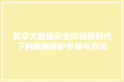 筑牢大数据安全防线新时代下的数据保护步骤与方法