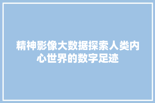 精神影像大数据探索人类内心世界的数字足迹