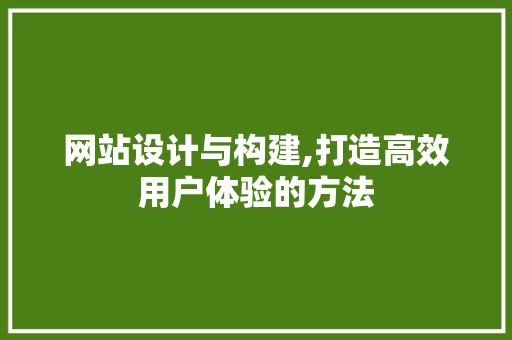 网站设计与构建,打造高效用户体验的方法 网站设计与构建,打造高效用户体验的方法 服务器/数据库