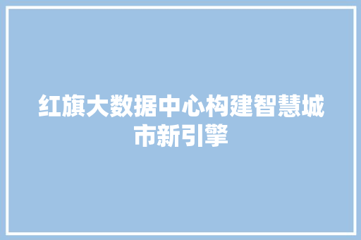 红旗大数据中心构建智慧城市新引擎