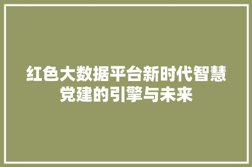 红色大数据平台新时代智慧党建的引擎与未来