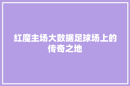 红魔主场大数据足球场上的传奇之地