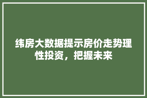 纬房大数据提示房价走势理性投资，把握未来
