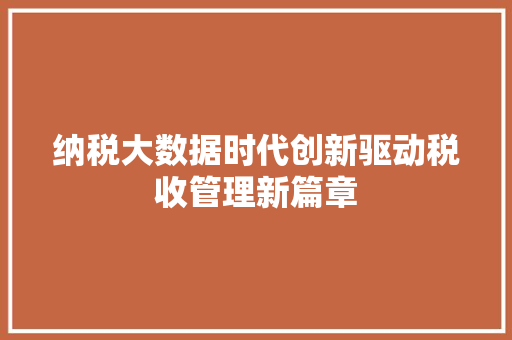 纳税大数据时代创新驱动税收管理新篇章