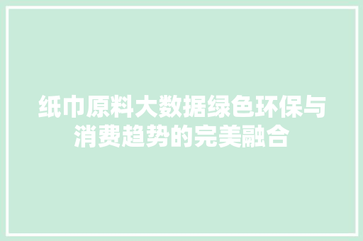 纸巾原料大数据绿色环保与消费趋势的完美融合