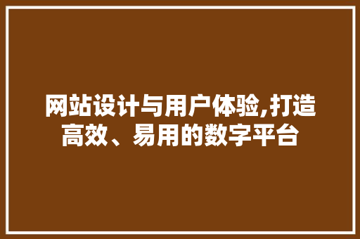 网站设计与用户体验,打造高效、易用的数字平台