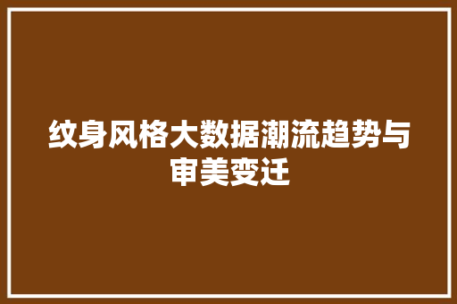 纹身风格大数据潮流趋势与审美变迁