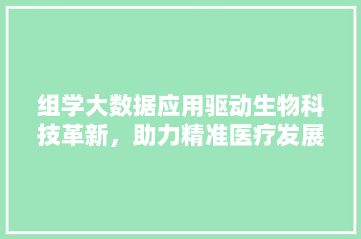 组学大数据应用驱动生物科技革新，助力精准医疗发展