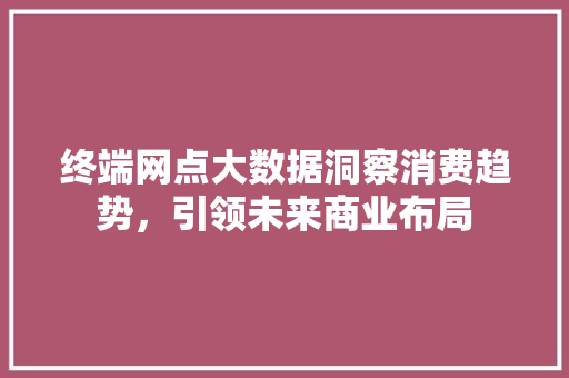 终端网点大数据洞察消费趋势，引领未来商业布局
