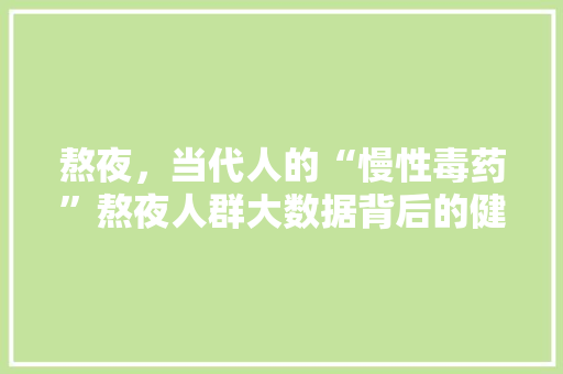 熬夜，当代人的“慢性毒药”熬夜人群大数据背后的健康危机