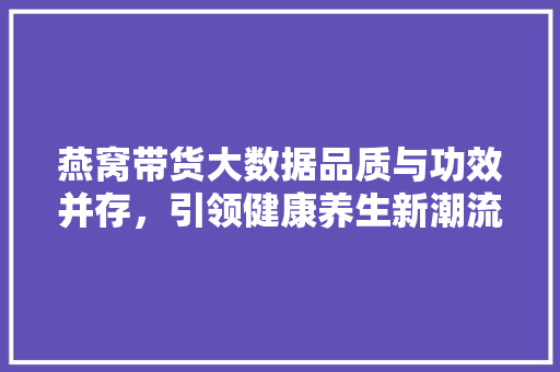 燕窝带货大数据品质与功效并存，引领健康养生新潮流