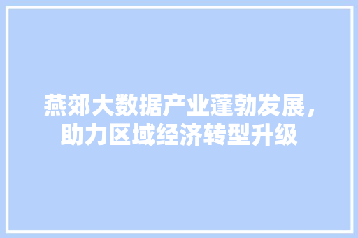 燕郊大数据产业蓬勃发展，助力区域经济转型升级