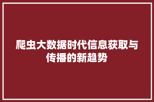 爬虫大数据时代信息获取与传播的新趋势