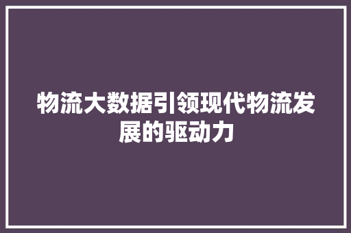 物流大数据引领现代物流发展的驱动力
