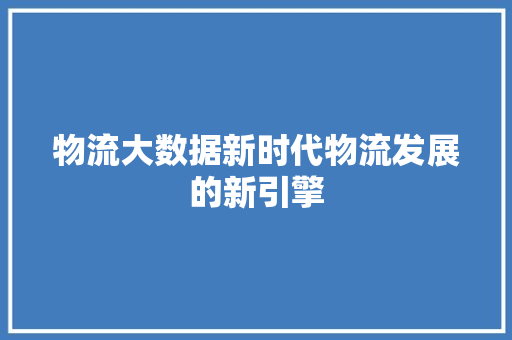 物流大数据新时代物流发展的新引擎