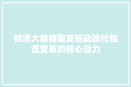 物流大数据裂变驱动现代物流变革的核心动力