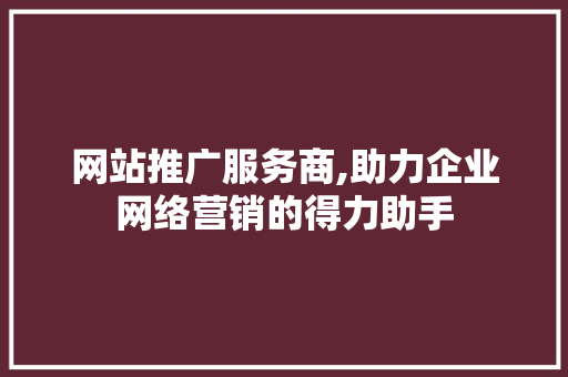 网站推广服务商,助力企业网络营销的得力助手 网站推广服务商,助力企业网络营销的得力助手 服务器/数据库