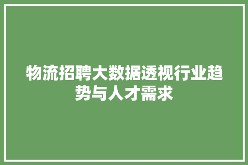 物流招聘大数据透视行业趋势与人才需求