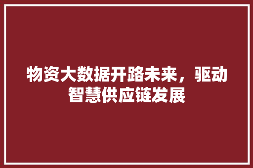 物资大数据开路未来，驱动智慧供应链发展