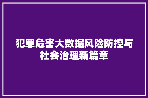 犯罪危害大数据风险防控与社会治理新篇章