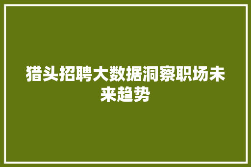 猎头招聘大数据洞察职场未来趋势