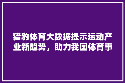 猎豹体育大数据提示运动产业新趋势，助力我国体育事业腾飞