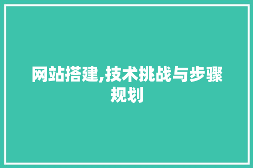 网站搭建,技术挑战与步骤规划 网站搭建,技术挑战与步骤规划 服务器/数据库