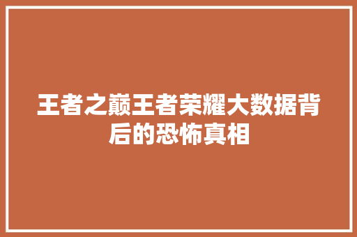 王者之巅王者荣耀大数据背后的恐怖真相