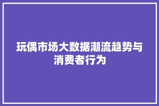 玩偶市场大数据潮流趋势与消费者行为