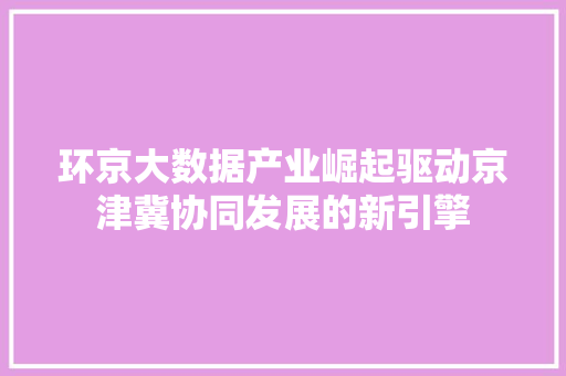 环京大数据产业崛起驱动京津冀协同发展的新引擎