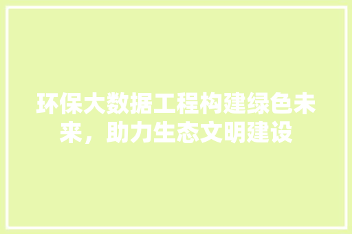 环保大数据工程构建绿色未来，助力生态文明建设