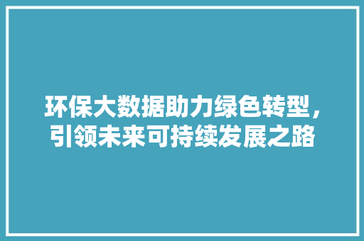 环保大数据助力绿色转型，引领未来可持续发展之路