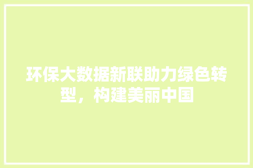 环保大数据新联助力绿色转型，构建美丽中国