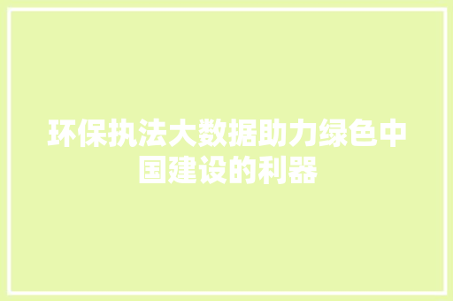 环保执法大数据助力绿色中国建设的利器