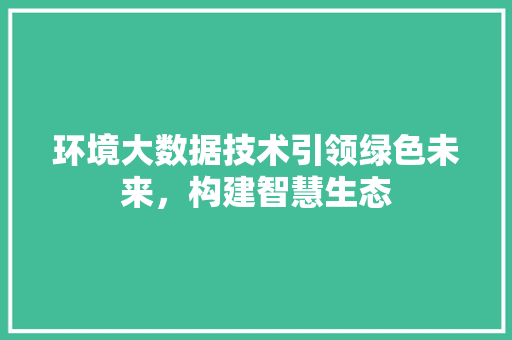 环境大数据技术引领绿色未来，构建智慧生态