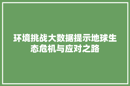 环境挑战大数据提示地球生态危机与应对之路
