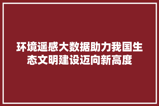 环境遥感大数据助力我国生态文明建设迈向新高度