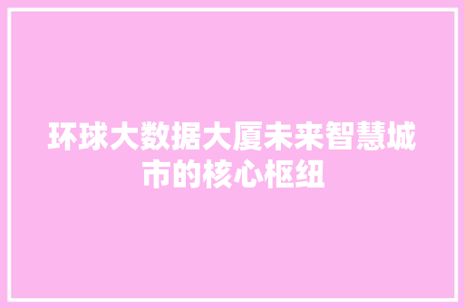 环球大数据大厦未来智慧城市的核心枢纽