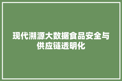 现代溯源大数据食品安全与供应链透明化