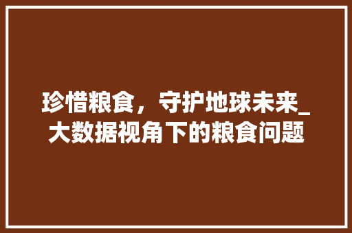珍惜粮食，守护地球未来_大数据视角下的粮食问题