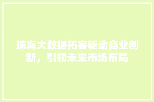 珠海大数据拓客驱动商业创新，引领未来市场布局